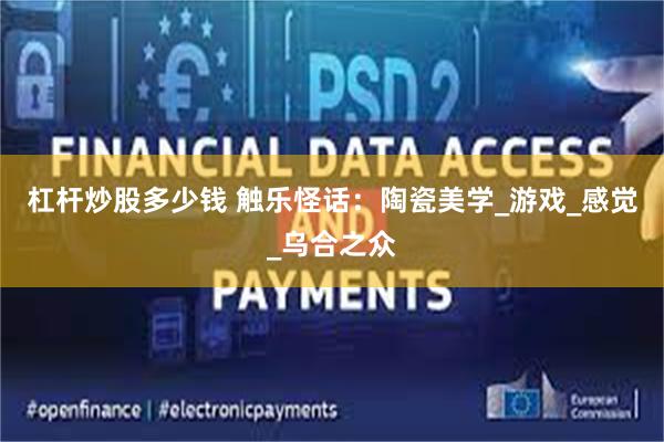 杠杆炒股多少钱 触乐怪话：陶瓷美学_游戏_感觉_乌合之众