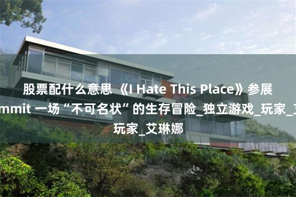 股票配什么意思 《I Hate This Place》参展Bitsummit 一场“不可名状”的生存冒险_独立游戏_玩家_艾琳娜