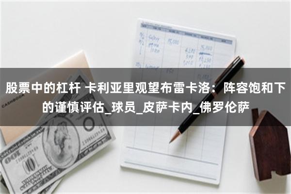 股票中的杠杆 卡利亚里观望布雷卡洛：阵容饱和下的谨慎评估_球员_皮萨卡内_佛罗伦萨