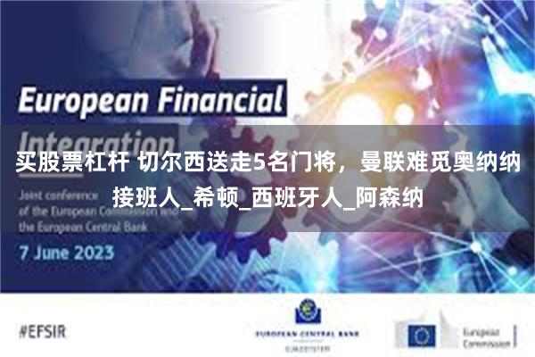 买股票杠杆 切尔西送走5名门将，曼联难觅奥纳纳接班人_希顿_西班牙人_阿森纳