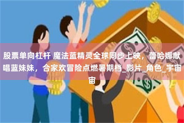 股票单向杠杆 魔法蓝精灵全球同步上映，蕾哈娜献唱蓝妹妹，合家欢冒险点燃暑期档_影片_角色_宇宙