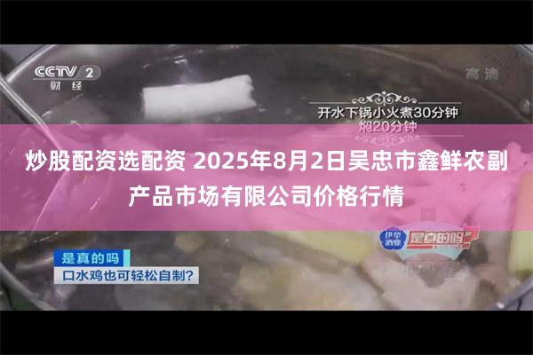 炒股配资选配资 2025年8月2日吴忠市鑫鲜农副产品市场有限公司价格行情