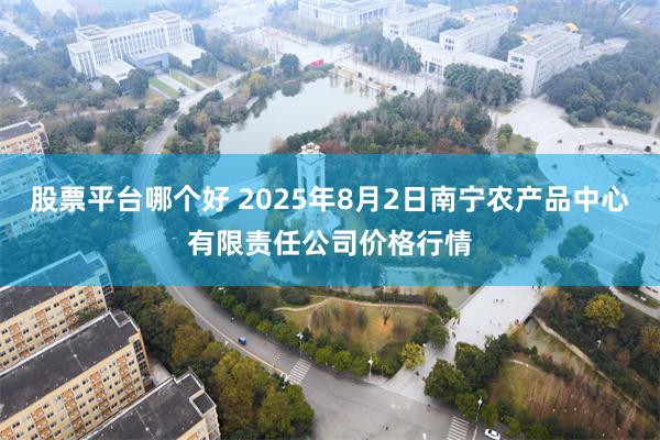 股票平台哪个好 2025年8月2日南宁农产品中心有限责任公司价格行情