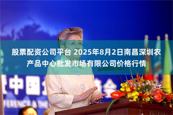 股票配资公司平台 2025年8月2日南昌深圳农产品中心批发市场有限公司价格行情