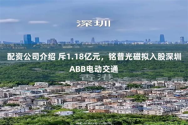 配资公司介绍 斥1.18亿元，铭普光磁拟入股深圳ABB电动交通