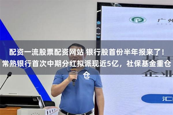 配资一流股票配资网站 银行股首份半年报来了！常熟银行首次中期分红拟派现近5亿，社保基金重仓