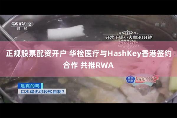 正规股票配资开户 华检医疗与HashKey香港签约合作 共推RWA