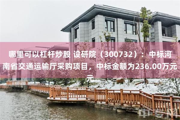 哪里可以杠杆炒股 设研院（300732）：中标河南省交通运输厅采购项目，中标金额为236.00万元