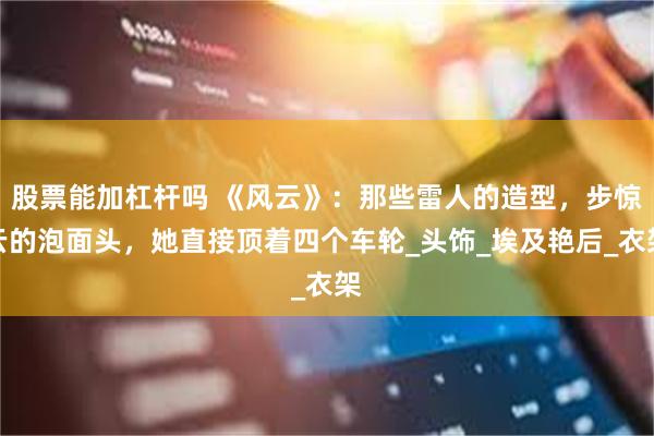 股票能加杠杆吗 《风云》：那些雷人的造型，步惊云的泡面头，她直接顶着四个车轮_头饰_埃及艳后_衣架