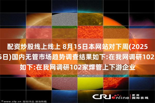 配资炒股线上线上 8月15日本网站对下周(2025年8月11日-8月15日)国内无管市场趋势调查结果如下:在我网调研102家焊管上下游企业