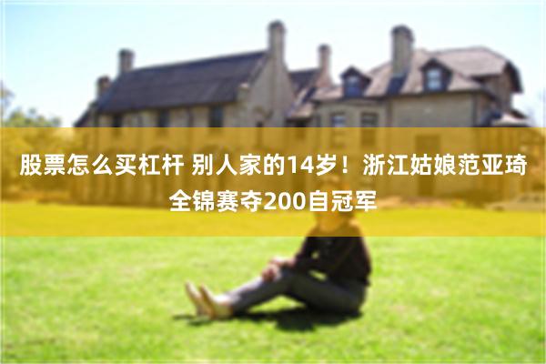 股票怎么买杠杆 别人家的14岁！浙江姑娘范亚琦全锦赛夺200自冠军
