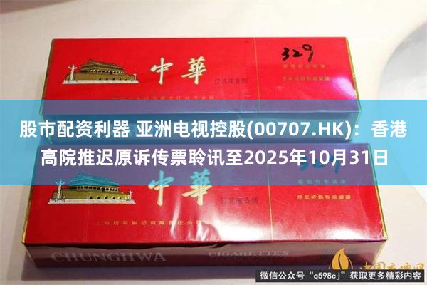 股市配资利器 亚洲电视控股(00707.HK)：香港高院推迟原诉传票聆讯至2025年10月31日