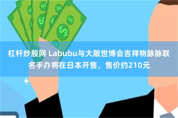 杠杆炒股网 Labubu与大阪世博会吉祥物脉脉联名手办将在日本开售，售价约210元