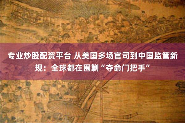 专业炒股配资平台 从美国多场官司到中国监管新规：全球都在围剿“夺命门把手”